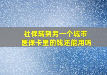 社保转到另一个城市 医保卡里的钱还能用吗